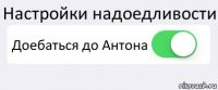 Настройки надоедливости Доебаться до Антона 