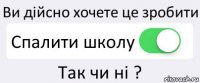 Ви дійсно хочете це зробити Спалити школу Так чи ні ?