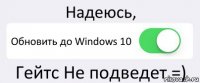 Надеюсь, Обновить до Windows 10 Гейтс Не подведет =)