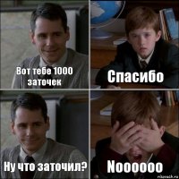 Вот тебе 1000 заточек Спасибо Ну что заточил? Noooooo