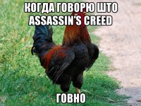 когда говорю што assassin’s creed говно