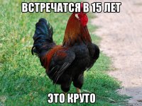 встречатся в 15 лет это круто