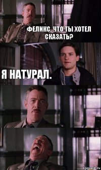 Феликс, что ты хотел сказать? Я натурал. 