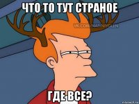 что то тут страное где все?