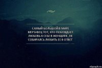 самый большой в мире мерзавец тот, кто побуждает любовь к себе в женщине, не собираясь любить ее в ответ