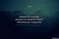 Михаела !Ты моё Безумсто!Люблю Тебя О Прекрасное Создание