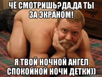 чё смотришь?да,да ты за экраном! я твой ночной ангел спокойной ночи детки))