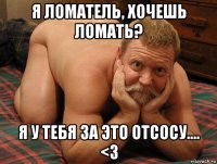 я ломатель, хочешь ломать? я у тебя за это отсосу.... <3