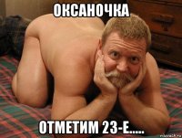 оксаночка отметим 23-е.....