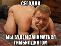 сегодня мы будем заниматься тимбилдингом