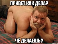 привет,как дела? чё делаешь?