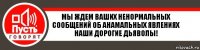 мы ждем ваших ненормальных сообщений об анамальных явлениях наши дорогие дьяволы!