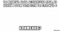 ты можешь быть безконечно прав, но какой в этом толк если ты споришь с клименко?