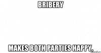 bribery makes both parties happy.