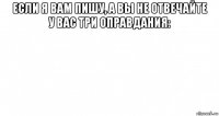 если я вам пишу, а вы не отвечайте у вас три оправдания: 