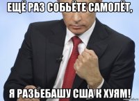 ещё раз собьёте самолёт, я разьебашу сша к хуям!