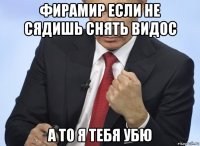 фирамир если не сядишь снять видос а то я тебя убю