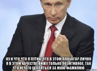  ну и что что я путин, что в этом плохого? лично я в этом качестве вижу только позитивное, так что нечего цепляться за мою фамилию