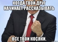 когда твой друг начинает рассказывать все твои косяки.