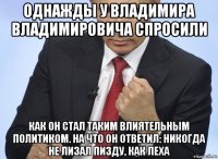 однажды у владимира владимировича спросили как он стал таким влиятельным политиком. на что он ответил: никогда не лизал пизду, как леха