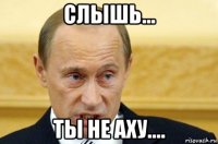 слышь... ты не аху....