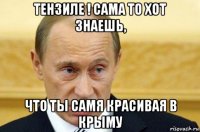 tензиле ! сама то хот знаешь, что ты самя красивая в крыму