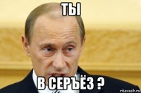 ты в серъёз ?