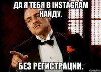 да я тебя в instagram найду. без регистрации.