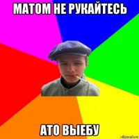 матом не рукайтесь ато выебу