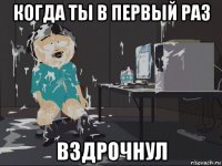 когда ты в первый раз вздрочнул