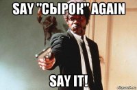 say "сырок" again say it!