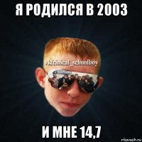 я родился в 2003 и мне 14,7