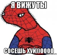 я вижу ты сосешь хуй))0000