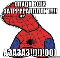 спуди всех затрррраллллит!!!! азазаз!!)!)!00)