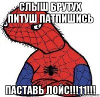 слыш брутух питуш патпишись паставь лойс!!!11!!!