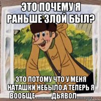 это почему я раньше злой был? это потому что у меня наташки небыло.а теперь я вообще ...........дьявол...........