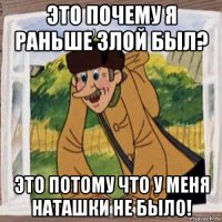 это почему я раньше злой был? это потому что у меня наташки не было!