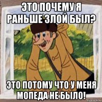 это почему я раньше злой был? это потому что у меня мопеда не было!