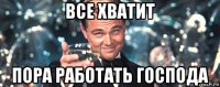 все хватит пора работать господа