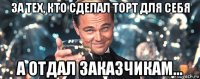 за тех, кто сделал торт для себя а отдал заказчикам...