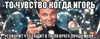 то чувство когда игорь говорит что тащит в тылу врага лучше меня