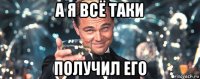 а я всё таки получил его