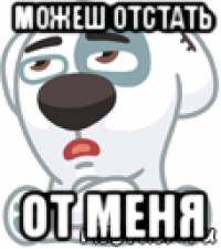 можеш отстать от меня