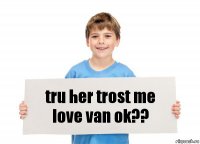 tru her trost me love van ok??