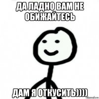 да ладно вам не обижайтесь дам я откусить))))