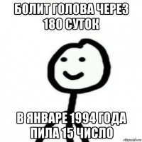 болит голова через 180 суток в январе 1994 года пила 15 число