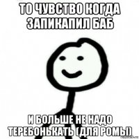 то чувство когда запикапил баб и больше не надо теребонькать (для ромы)