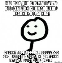 кто сегодня сломал руку? кто сегодня сломал шею? правильно! арина! (звонить по телефону 88005553535 эксперт по переломам и идиотским травмам быстро , недорого)