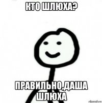 кто шлюха? правильно,даша шлюха