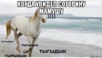 когда увидел согорину мамушу 